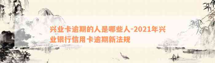 兴业卡逾期的人是哪些人-2021年兴业银行信用卡逾期新法规