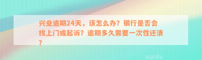 兴业逾期24天，该怎么办？银行是否会找上门或起诉？逾期多久需要一次性还清？