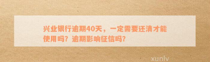 兴业银行逾期40天，一定需要还清才能使用吗？逾期影响征信吗？