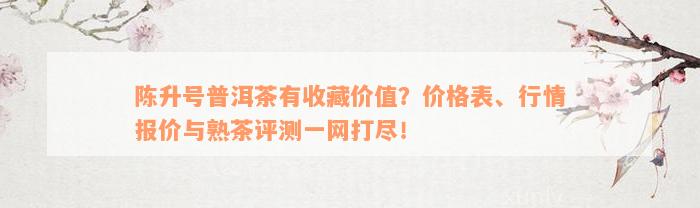 陈升号普洱茶有收藏价值？价格表、行情报价与熟茶评测一网打尽！