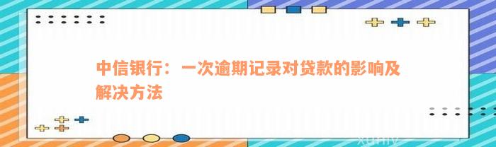 中信银行：一次逾期记录对贷款的影响及解决方法