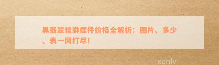 黑翡翠貔貅摆件价格全解析：图片、多少、表一网打尽！