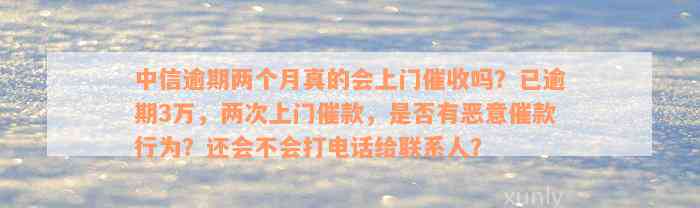 中信逾期两个月真的会上门催收吗？已逾期3万，两次上门催款，是否有恶意催款行为？还会不会打电话给联系人？