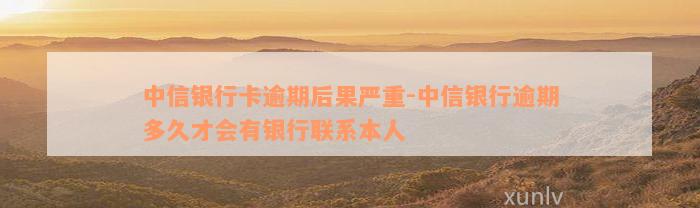 中信银行卡逾期后果严重-中信银行逾期多久才会有银行联系本人