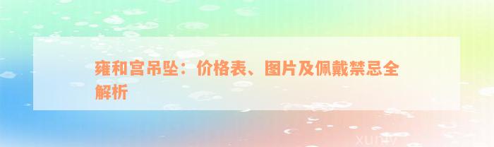 雍和宫吊坠：价格表、图片及佩戴禁忌全解析