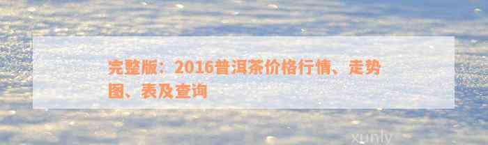 完整版：2016普洱茶价格行情、走势图、表及查询