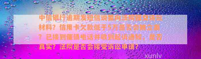 中信银行逾期发短信说要向法院提交诉讼材料？信用卡欠款低于5万是否会被立案？已接到催债电话并收到起诉通知，是否真实？法院是否会接受诉讼申请？