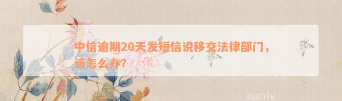 中信逾期20天发短信说移交法律部门，该怎么办？