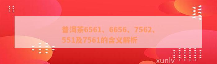 普洱茶6561、6656、7562、551及7561的含义解析