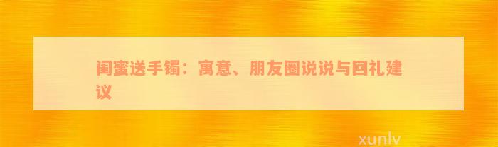 闺蜜送手镯：寓意、朋友圈说说与回礼建议