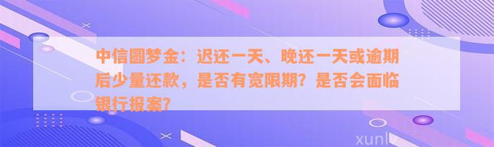 中信圆梦金：迟还一天、晚还一天或逾期后少量还款，是否有宽限期？是否会面临银行报案？