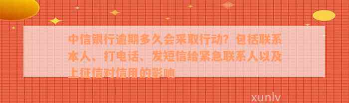 中信银行逾期多久会采取行动？包括联系本人、打电话、发短信给紧急联系人以及上征信对信用的影响