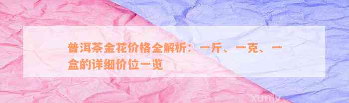 普洱茶金花价格全解析：一斤、一克、一盒的详细价位一览