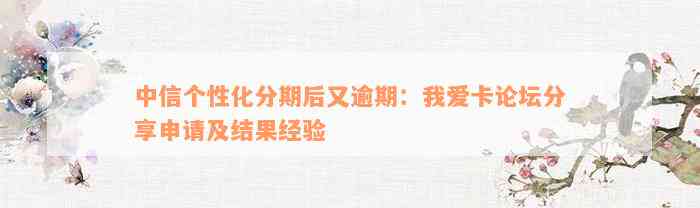 中信个性化分期后又逾期：我爱卡论坛分享申请及结果经验