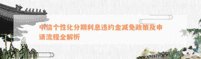 中信个性化分期利息违约金减免政策及申请流程全解析