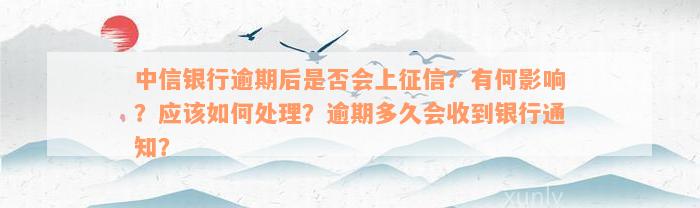 中信银行逾期后是否会上征信？有何影响？应该如何处理？逾期多久会收到银行通知？