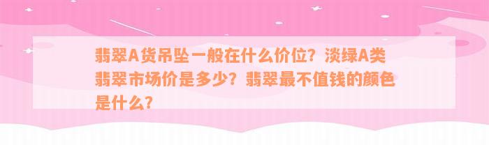 翡翠A货吊坠一般在什么价位？淡绿A类翡翠市场价是多少？翡翠最不值钱的颜色是什么？