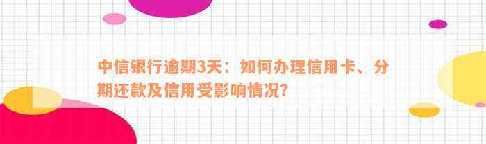 中信银行逾期3天：如何办理信用卡、分期还款及信用受影响情况？