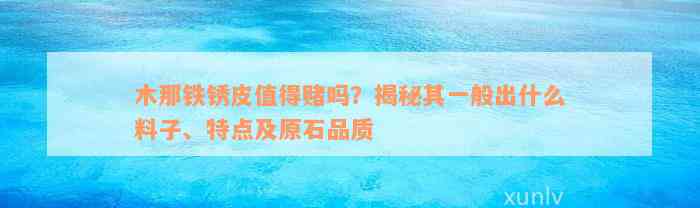 木那铁锈皮值得赌吗？揭秘其一般出什么料子、特点及原石品质