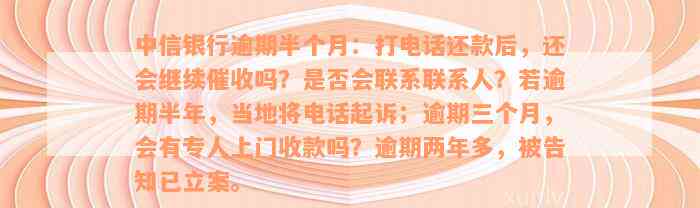 中信银行逾期半个月：打电话还款后，还会继续催收吗？是否会联系联系人？若逾期半年，当地将电话起诉；逾期三个月，会有专人上门收款吗？逾期两年多，被告知已立案。