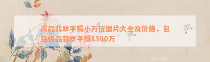 高品翡翠手镯小万位图片大全及价格，包括极品翡翠手镯1300万