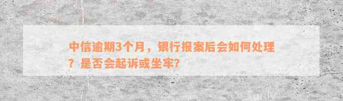 中信逾期3个月，银行报案后会如何处理？是否会起诉或坐牢？