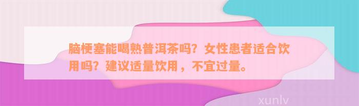 脑梗塞能喝熟普洱茶吗？女性患者适合饮用吗？建议适量饮用，不宜过量。