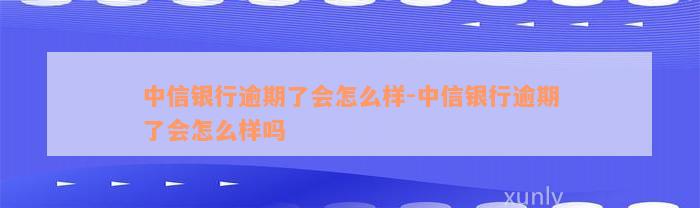 中信银行逾期了会怎么样-中信银行逾期了会怎么样吗