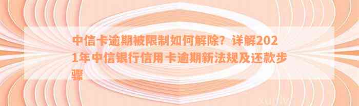 中信卡逾期被限制如何解除？详解2021年中信银行信用卡逾期新法规及还款步骤