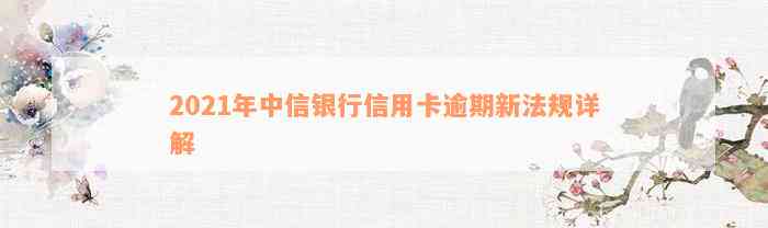 2021年中信银行信用卡逾期新法规详解