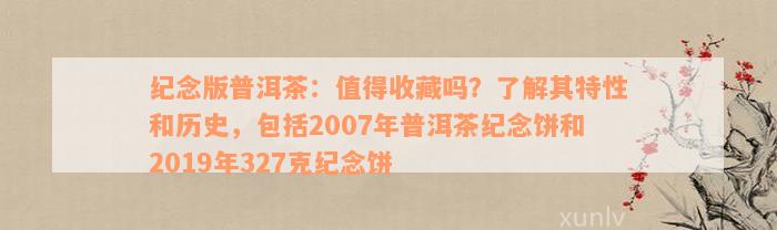 纪念版普洱茶：值得收藏吗？了解其特性和历史，包括2007年普洱茶纪念饼和2019年327克纪念饼