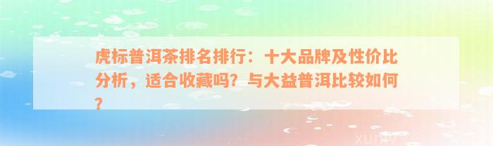 虎标普洱茶排名排行：十大品牌及性价比分析，适合收藏吗？与大益普洱比较如何？