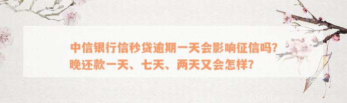 中信银行信秒贷逾期一天会影响征信吗？晚还款一天、七天、两天又会怎样？