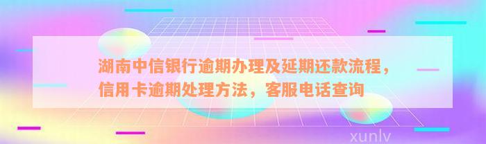 湖南中信银行逾期办理及延期还款流程，信用卡逾期处理方法，客服电话查询