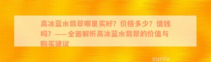 高冰蓝水翡翠哪里买好？价格多少？值钱吗？——全面解析高冰蓝水翡翠的价值与购买建议