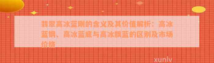 翡翠高冰蓝刚的含义及其价值解析：高冰蓝钢、高冰蓝底与高冰飘蓝的区别及市场价格