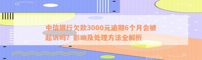 中信银行欠款3000元逾期6个月会被起诉吗？影响及处理方法全解析