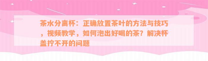 茶水分离杯：正确放置茶叶的方法与技巧，视频教学，如何泡出好喝的茶？解决杯盖拧不开的问题