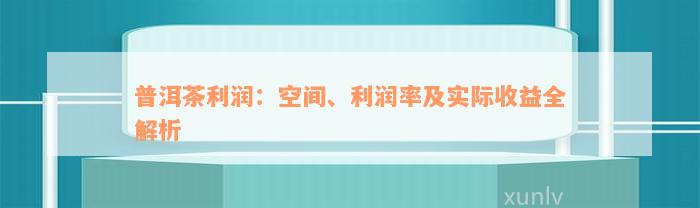 普洱茶利润：空间、利润率及实际收益全解析