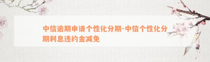 中信逾期申请个性化分期-中信个性化分期利息违约金减免