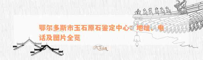 鄂尔多斯市玉石原石鉴定中心：地址、电话及图片全览