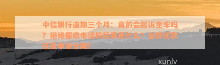 中信银行逾期三个月：真的会起诉坐牢吗？拒绝催收电话的后果是什么？全款还款还是申请分期？