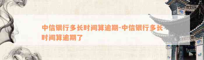 中信银行多长时间算逾期-中信银行多长时间算逾期了