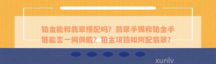 铂金能和翡翠搭配吗？翡翠手镯和铂金手链能否一同佩戴？铂金项链如何配翡翠？