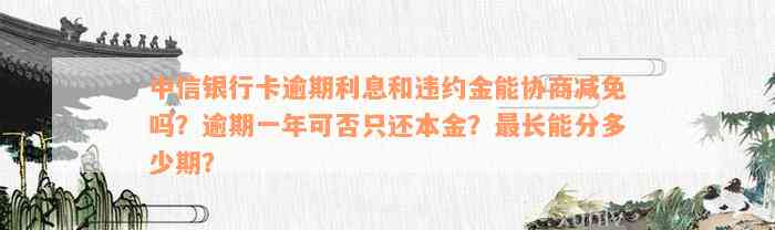 中信银行卡逾期利息和违约金能协商减免吗？逾期一年可否只还本金？最长能分多少期？