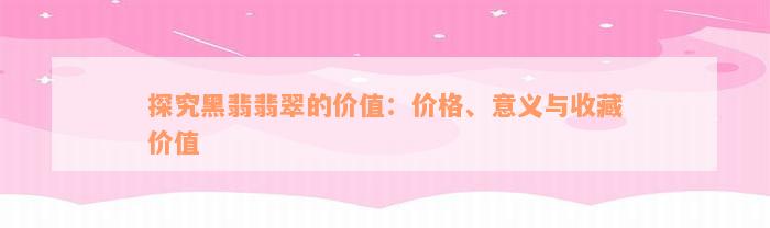 探究黑翡翡翠的价值：价格、意义与收藏价值