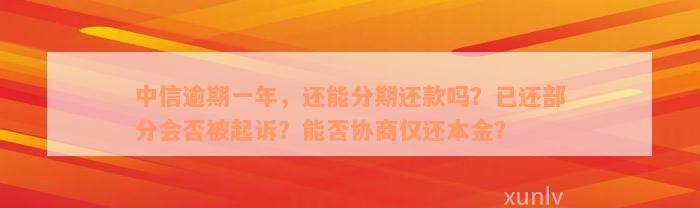 中信逾期一年，还能分期还款吗？已还部分会否被起诉？能否协商仅还本金？