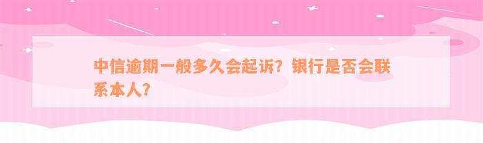 中信逾期一般多久会起诉？银行是否会联系本人？