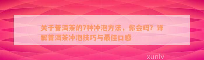 关于普洱茶的7种冲泡方法，你会吗？详解普洱茶冲泡技巧与最佳口感