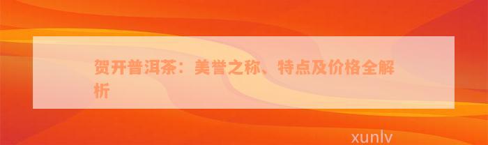 贺开普洱茶：美誉之称、特点及价格全解析